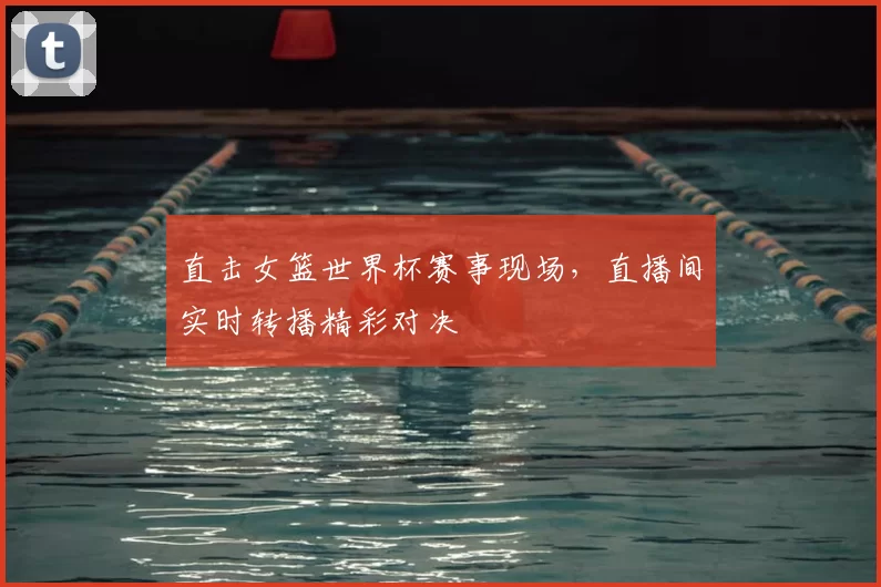 直击女篮世界杯赛事现场,直播间实时转播精彩对决