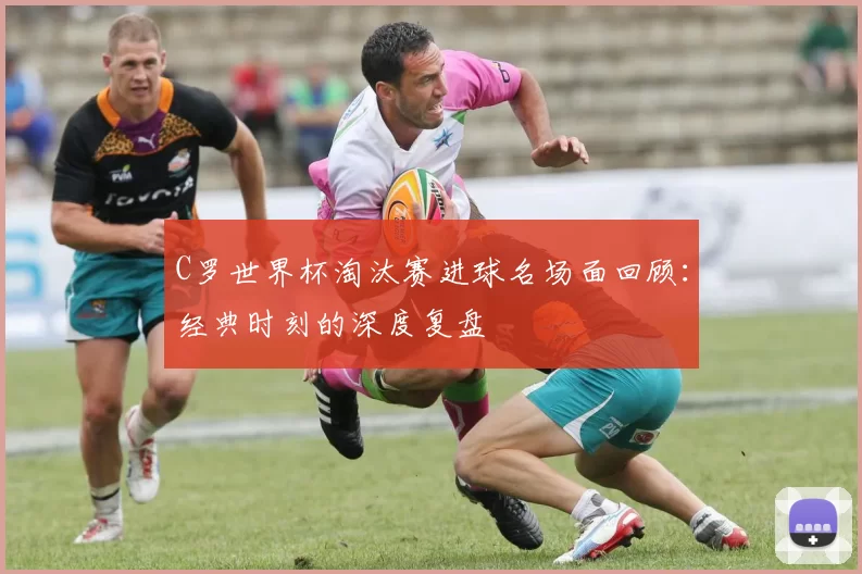 C罗世界杯淘汰赛进球名场面回顾：经典时刻的深度复盘