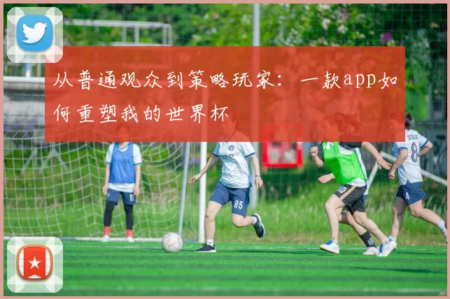 从普通观众到策略玩家：一款app如何重塑我的世界杯