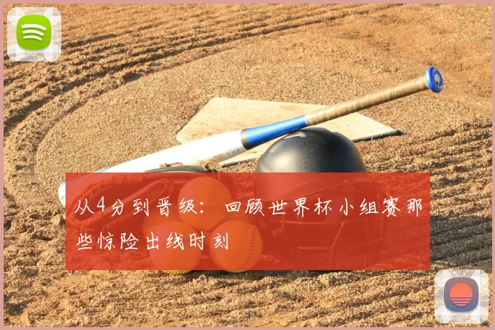 从4分到晋级：回顾世界杯小组赛那些惊险出线时刻