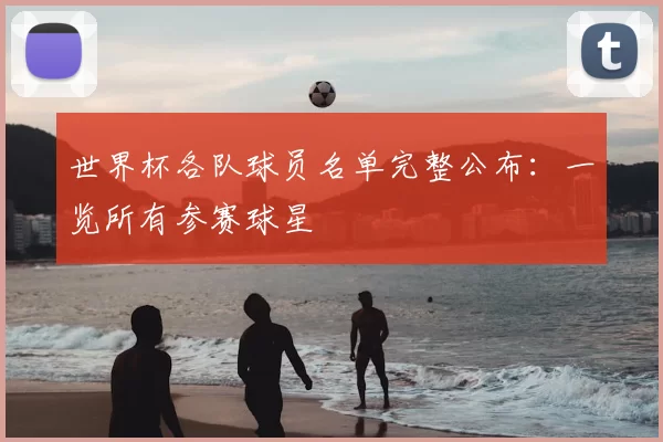 世界杯各队球员名单完整公布：一览所有参赛球星