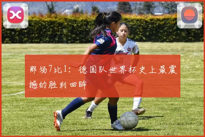 那场7比1:德国队世界杯史上最震撼的胜利回眸