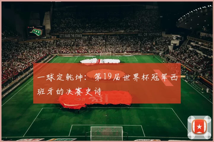 一球定乾坤：第19届世界杯冠军西班牙的决赛史诗