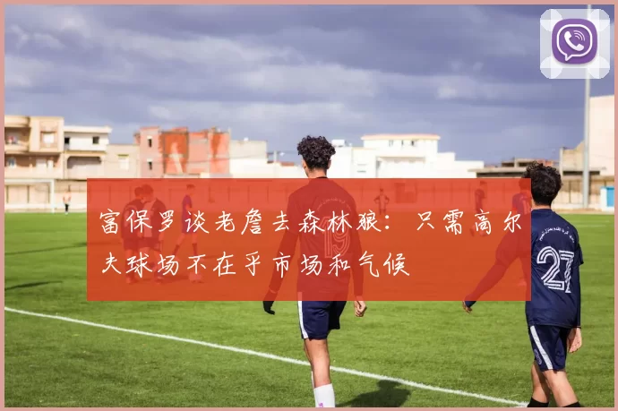 富保罗谈老詹去森林狼：只需高尔夫球场不在乎市场和气候