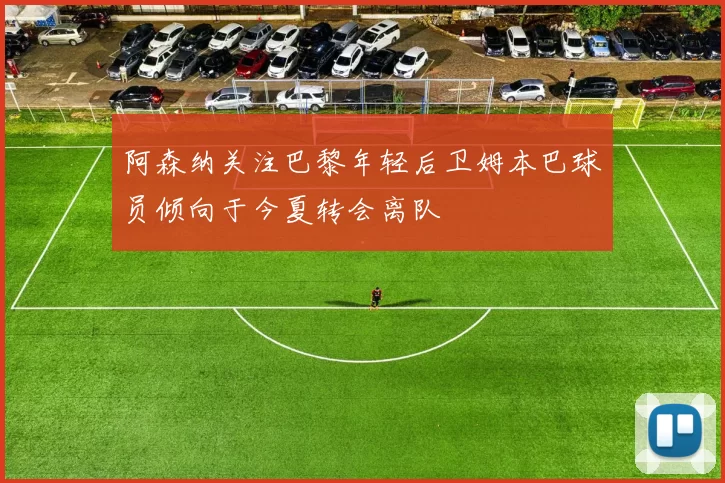 阿森纳关注巴黎年轻后卫姆本巴球员倾向于今夏转会离队
