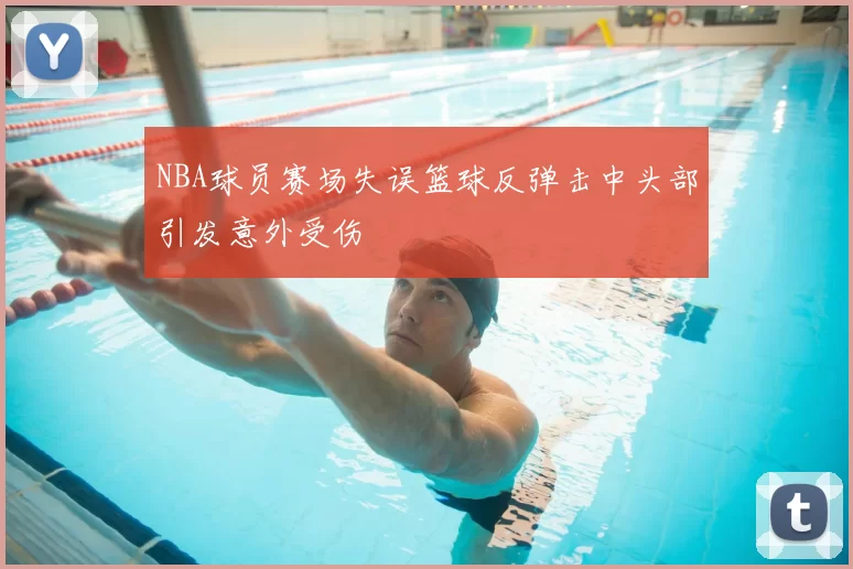 NBA球员赛场失误篮球反弹击中头部引发意外受伤