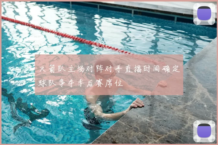 火箭队主场对阵对手直播时间确定球队争夺季后赛席位