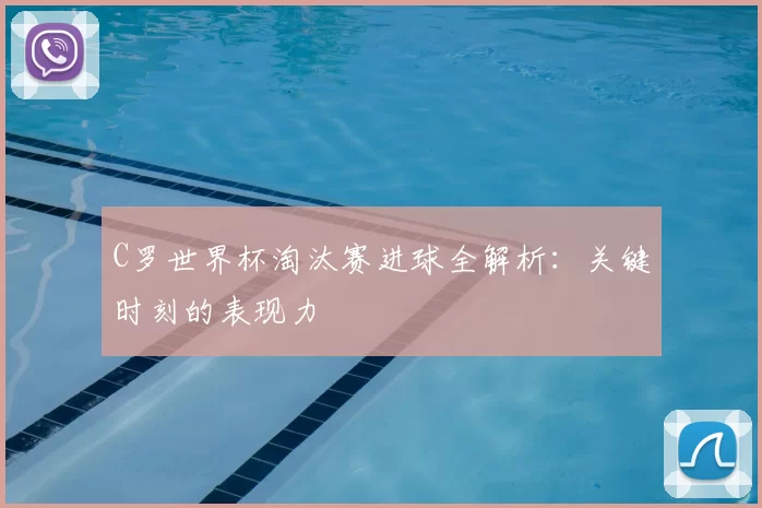 C罗世界杯淘汰赛进球全解析：关键时刻的表现力