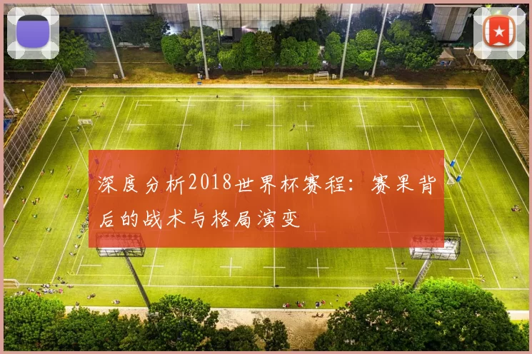 深度分析2018世界杯赛程:赛果背后的战术与格局演变
