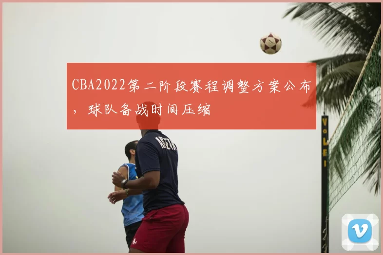CBA2022第二阶段赛程调整方案公布，球队备战时间压缩