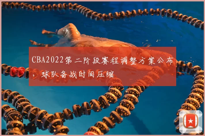CBA2022第二阶段赛程调整方案公布，球队备战时间压缩